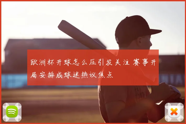 欧洲杯开球怎么压引发关注 赛事开局安排成球迷热议焦点