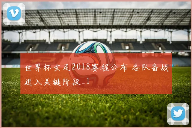 世界杯女足2018赛程公布 各队备战进入关键阶段_1