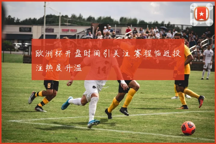 欧洲杯开盘时间引关注 赛程临近投注热度升温