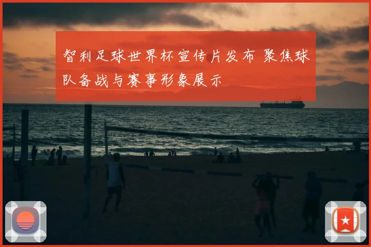 智利足球世界杯宣传片发布 聚焦球队备战与赛事形象展示