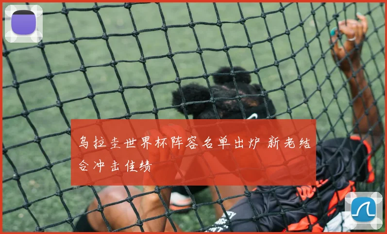 乌拉圭世界杯阵容名单出炉 新老结合冲击佳绩