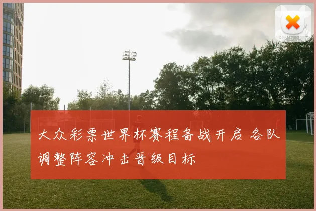 大众彩票世界杯赛程备战开启 各队调整阵容冲击晋级目标