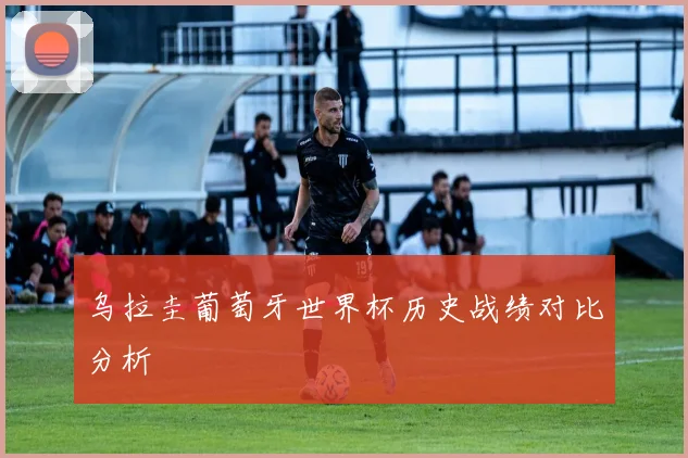 乌拉圭葡萄牙世界杯历史战绩对比分析