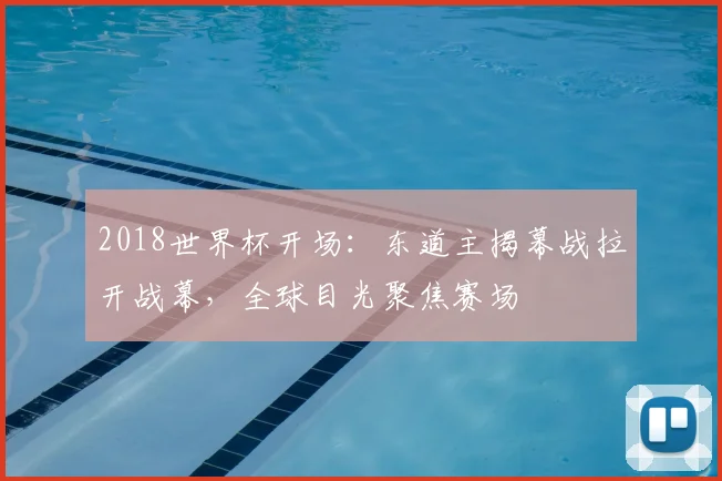 2018世界杯开场：东道主揭幕战拉开战幕，全球目光聚焦赛场