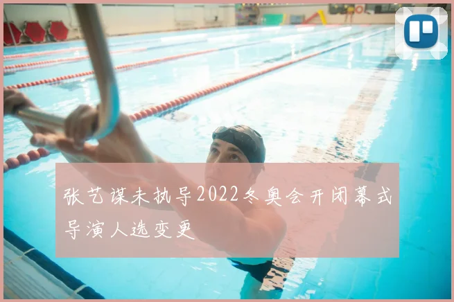 张艺谋未执导2022冬奥会开闭幕式导演人选变更