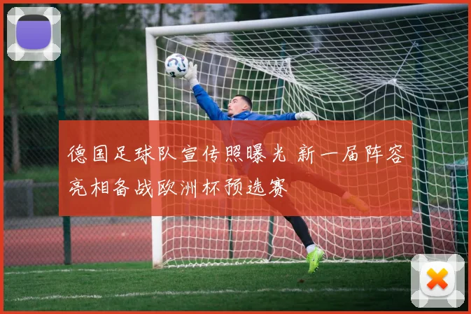 德国足球队宣传照曝光 新一届阵容亮相备战欧洲杯预选赛