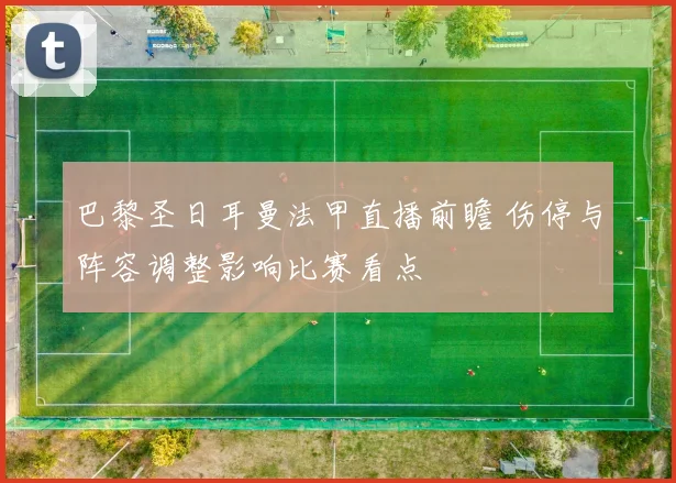 巴黎圣日耳曼法甲直播前瞻 伤停与阵容调整影响比赛看点