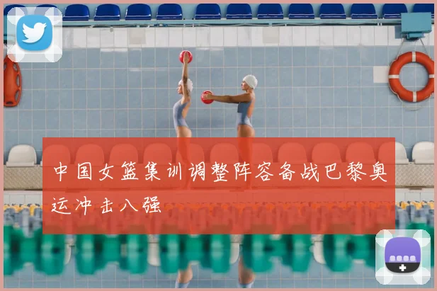 中国女篮集训调整阵容备战巴黎奥运冲击八强