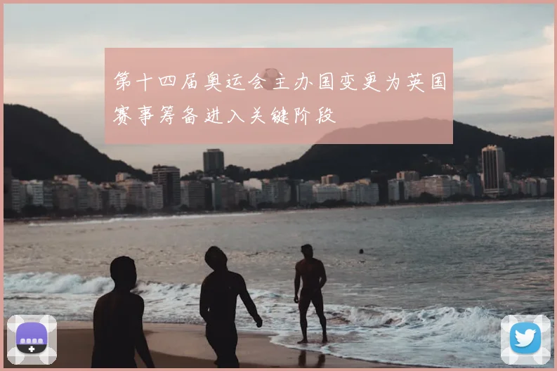 第十四届奥运会主办国变更为英国赛事筹备进入关键阶段