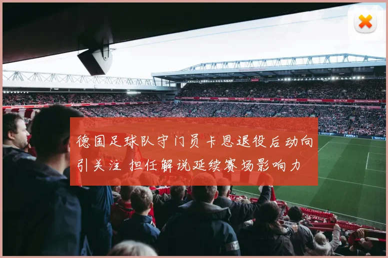 德国足球队守门员卡恩退役后动向引关注 担任解说延续赛场影响力