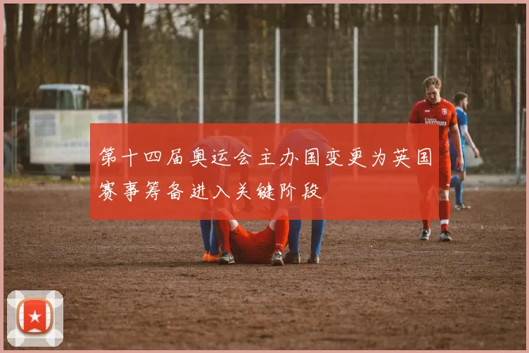 第十四届奥运会主办国变更为英国赛事筹备进入关键阶段