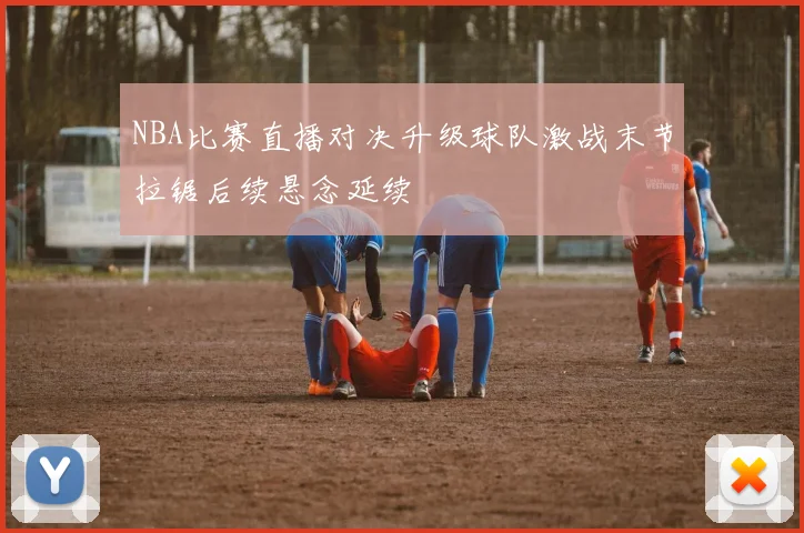 NBA比赛直播对决升级球队激战末节拉锯后续悬念延续