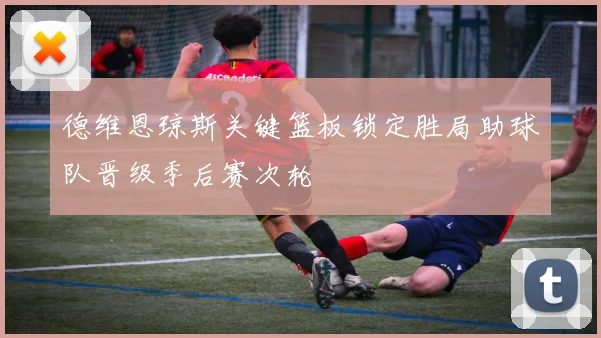 德维恩琼斯关键篮板锁定胜局助球队晋级季后赛次轮