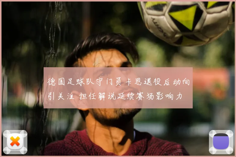 德国足球队守门员卡恩退役后动向引关注 担任解说延续赛场影响力