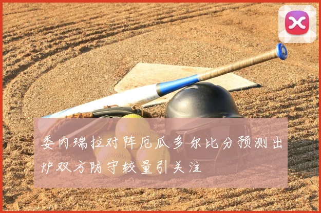 委内瑞拉对阵厄瓜多尔比分预测出炉双方防守较量引关注