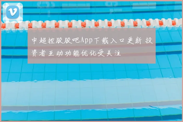 中超控股股吧App下载入口更新 投资者互动功能优化受关注