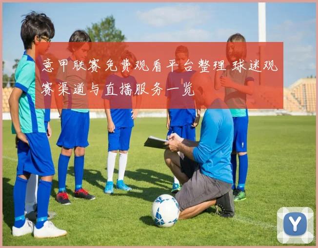 意甲联赛免费观看平台整理 球迷观赛渠道与直播服务一览