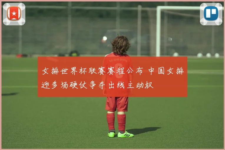 女排世界杯联赛赛程公布 中国女排迎多场硬仗争夺出线主动权