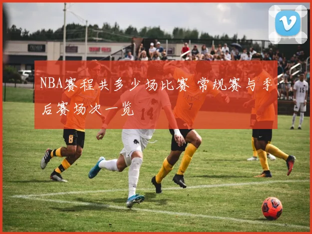 NBA赛程共多少场比赛 常规赛与季后赛场次一览