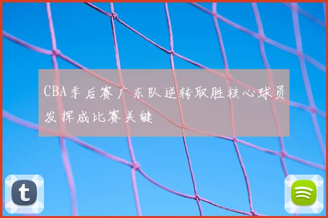CBA季后赛广东队逆转取胜核心球员发挥成比赛关键