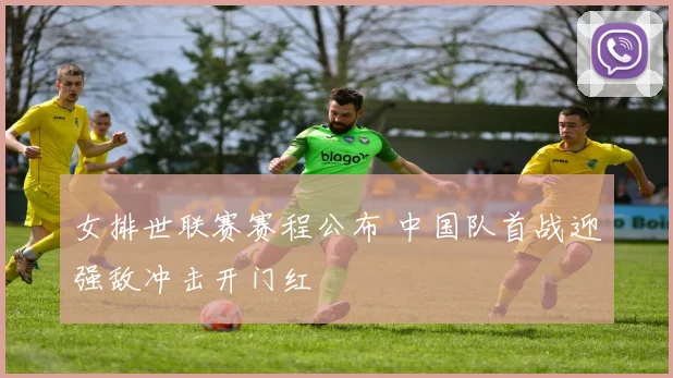 女排世联赛赛程公布 中国队首战迎强敌冲击开门红