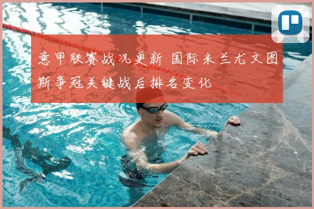 意甲联赛战况更新 国际米兰尤文图斯争冠关键战后排名变化