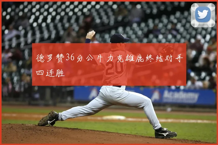 德罗赞36分公牛力克雄鹿终结对手四连胜