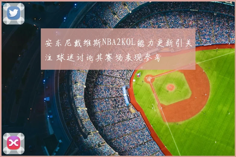 安东尼戴维斯NBA2KOL能力更新引关注 球迷讨论其赛场表现参考