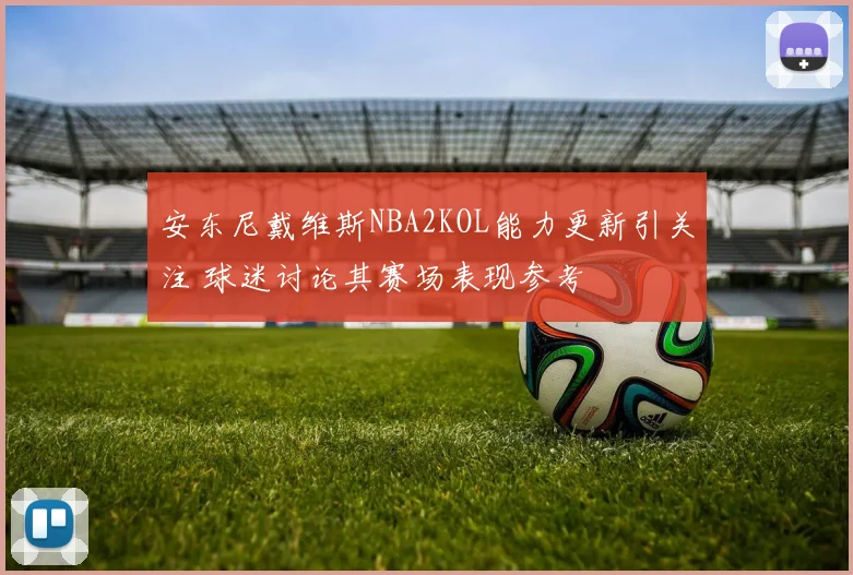 安东尼戴维斯NBA2KOL能力更新引关注 球迷讨论其赛场表现参考