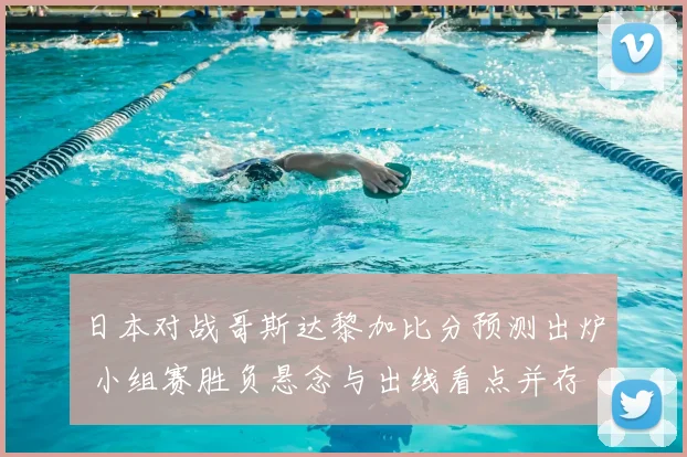 日本对战哥斯达黎加比分预测出炉 小组赛胜负悬念与出线看点并存