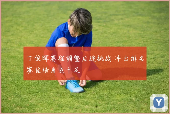 丁俊晖赛程调整后迎挑战 冲击排名赛佳绩看点十足