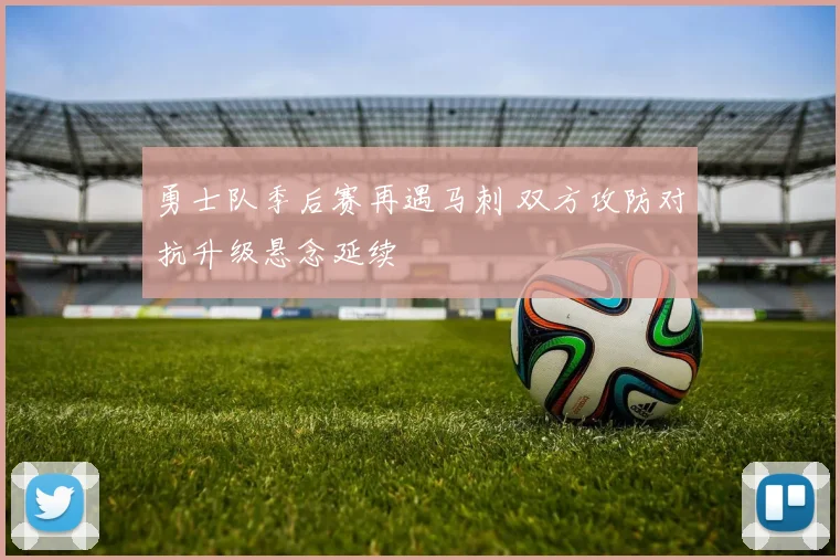 勇士队季后赛再遇马刺 双方攻防对抗升级悬念延续