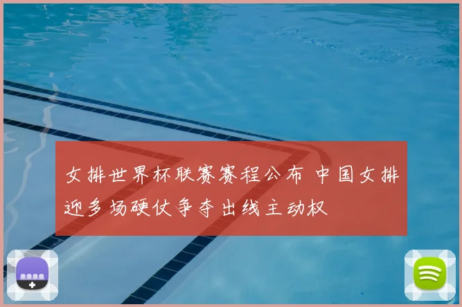 女排世界杯联赛赛程公布 中国女排迎多场硬仗争夺出线主动权