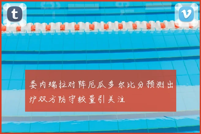 委内瑞拉对阵厄瓜多尔比分预测出炉双方防守较量引关注
