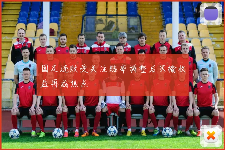 国足连败受关注赔率调整后买输收益再成焦点