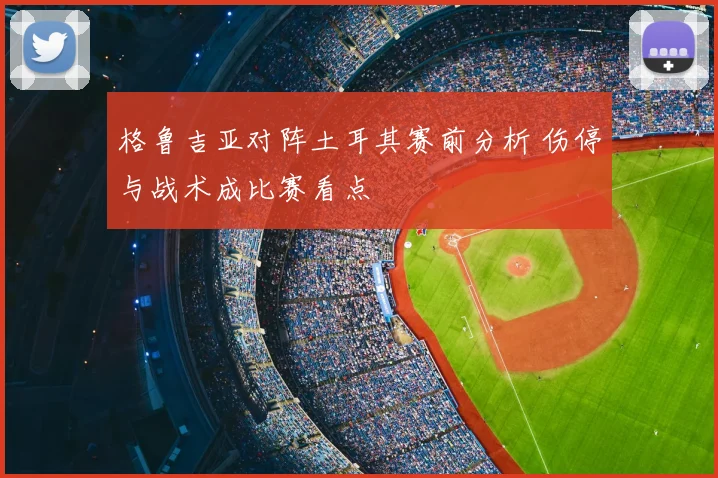 格鲁吉亚对阵土耳其赛前分析 伤停与战术成比赛看点