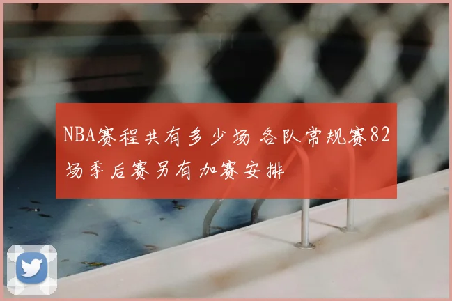 NBA赛程共有多少场 各队常规赛82场季后赛另有加赛安排