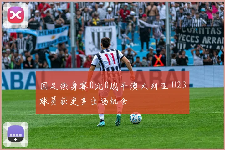 国足热身赛0比0战平澳大利亚 U23球员获更多出场机会