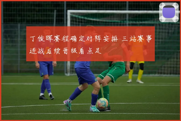 丁俊晖赛程确定对阵安排 三站赛事连战后续晋级看点足