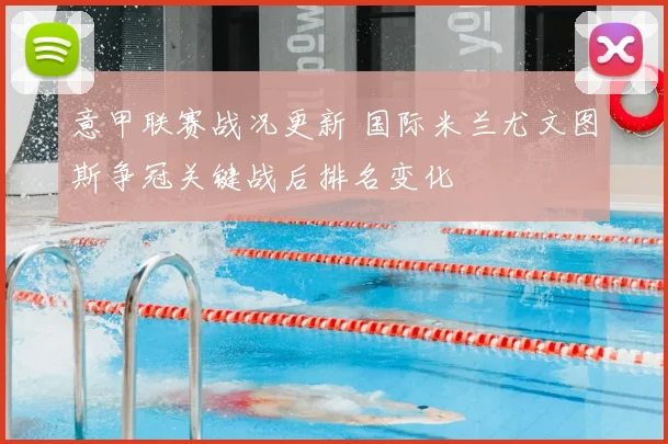 意甲联赛战况更新 国际米兰尤文图斯争冠关键战后排名变化