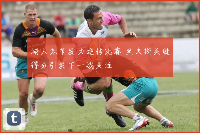湖人末节发力逆转比赛 里夫斯关键得分引发下一战关注